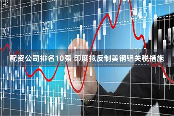 配资公司排名10强 印度拟反制美钢铝关税措施