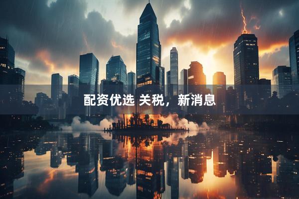 配资优选 关税，新消息