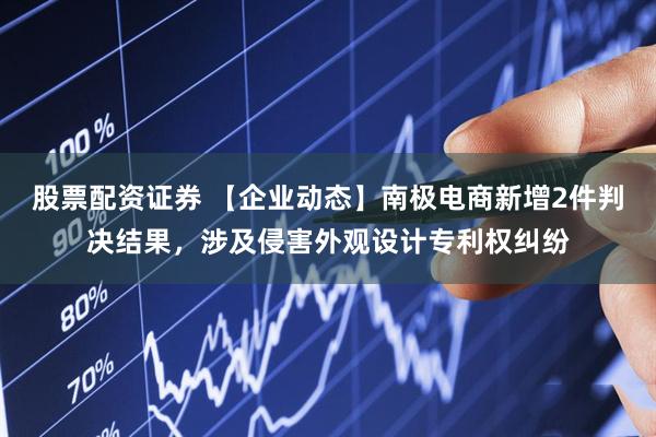 股票配资证券 【企业动态】南极电商新增2件判决结果，涉及侵害外观设计专利权纠纷