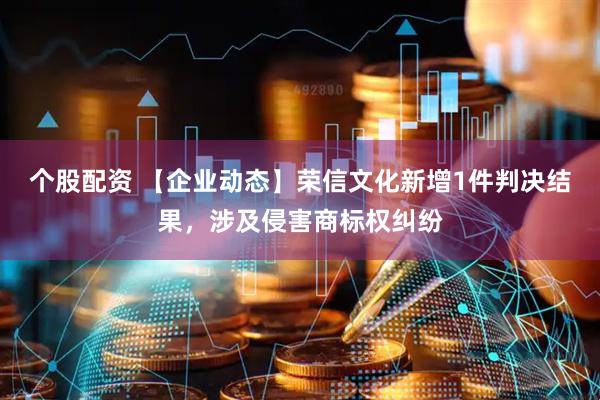 个股配资 【企业动态】荣信文化新增1件判决结果，涉及侵害商标权纠纷