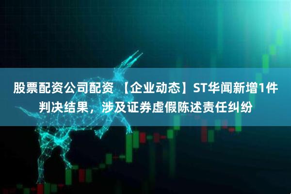 股票配资公司配资 【企业动态】ST华闻新增1件判决结果，涉及证券虚假陈述责任纠纷