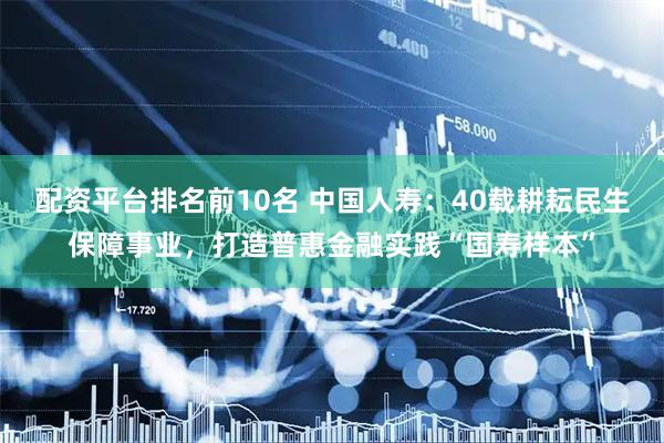 配资平台排名前10名 中国人寿：40载耕耘民生保障事业，打造普惠金融实践“国寿样本”