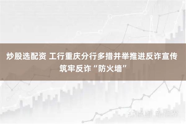 炒股选配资 工行重庆分行多措并举推进反诈宣传 筑牢反诈“防火墙”