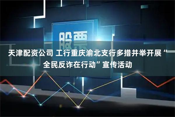 天津配资公司 工行重庆渝北支行多措并举开展“全民反诈在行动”宣传活动