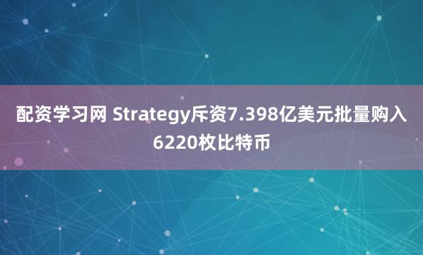 配资学习网 Strategy斥资7.398亿美元批量购入6220枚比特币