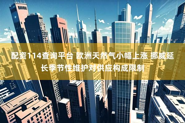 配资114查询平台 欧洲天然气小幅上涨 挪威延长季节性维护对供应构成限制