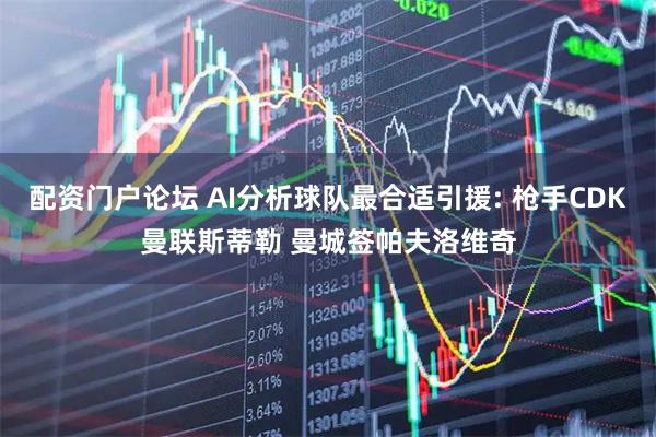 配资门户论坛 AI分析球队最合适引援: 枪手CDK曼联斯蒂勒 曼城签帕夫洛维奇