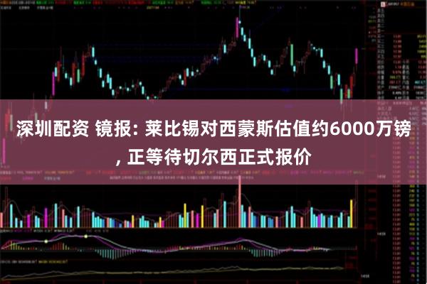 深圳配资 镜报: 莱比锡对西蒙斯估值约6000万镑, 正等待切尔西正式报价