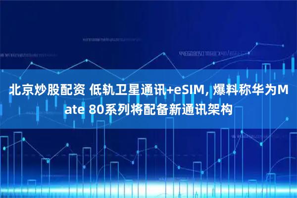 北京炒股配资 低轨卫星通讯+eSIM, 爆料称华为Mate 80系列将配备新通讯架构