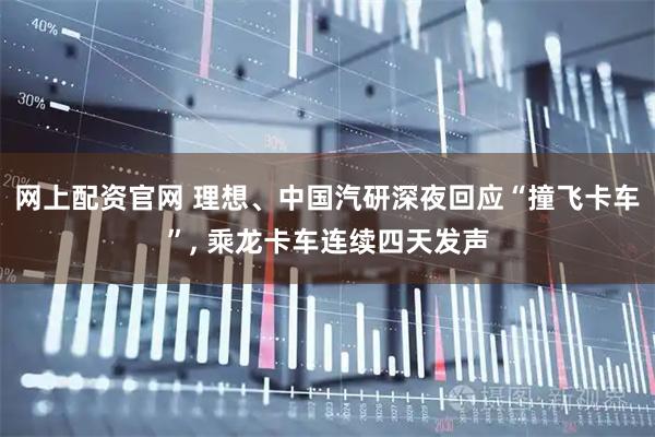 网上配资官网 理想、中国汽研深夜回应“撞飞卡车”, 乘龙卡车连续四天发声