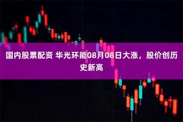 国内股票配资 华光环能08月08日大涨，股价创历史新高