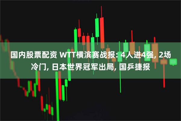 国内股票配资 WTT横滨赛战报: 4人进4强, 2场冷门, 日本世界冠军出局, 国乒捷报