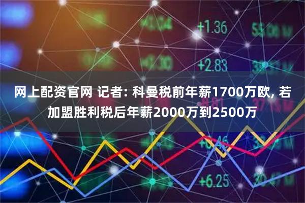 网上配资官网 记者: 科曼税前年薪1700万欧, 若加盟胜利税后年薪2000万到2500万