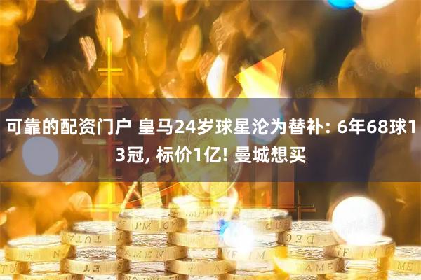 可靠的配资门户 皇马24岁球星沦为替补: 6年68球13冠, 标价1亿! 曼城想买