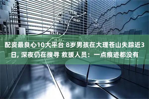 配资最良心10大平台 8岁男孩在大理苍山失踪近3日, 深夜仍在搜寻 救援人员：一点痕迹都没有