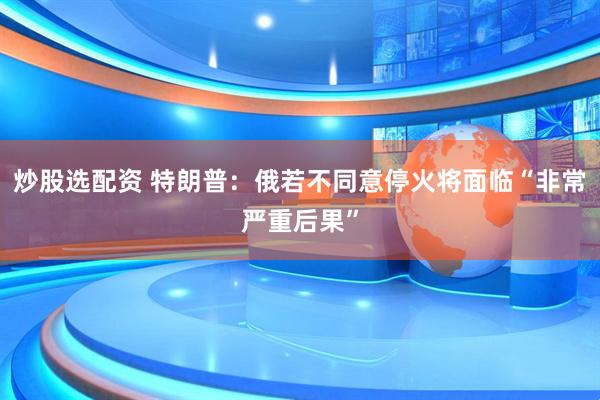炒股选配资 特朗普：俄若不同意停火将面临“非常严重后果”