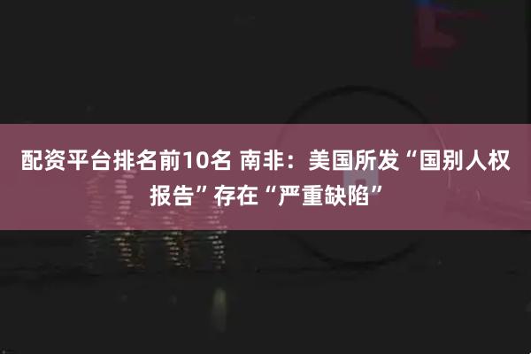 配资平台排名前10名 南非：美国所发“国别人权报告”存在“严重缺陷”