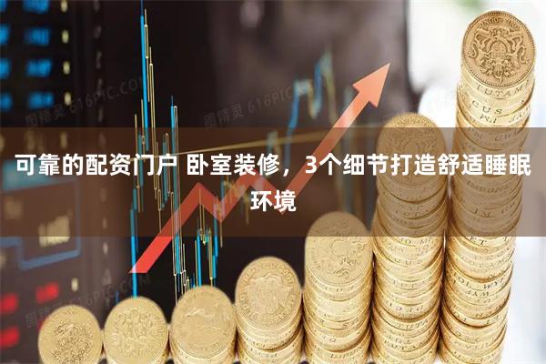 可靠的配资门户 卧室装修，3个细节打造舒适睡眠环境
