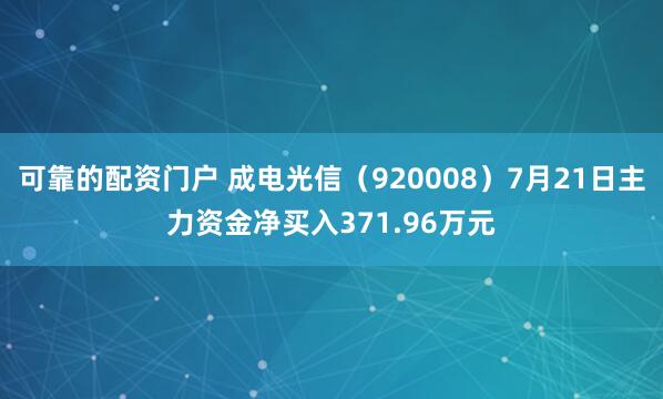 可靠的配资门户 成电光信（920008）7月21日主力资金净买入371.96万元