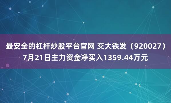 最安全的杠杆炒股平台官网 交大铁发(920027)7月21日主力资金净买入1359.44万元