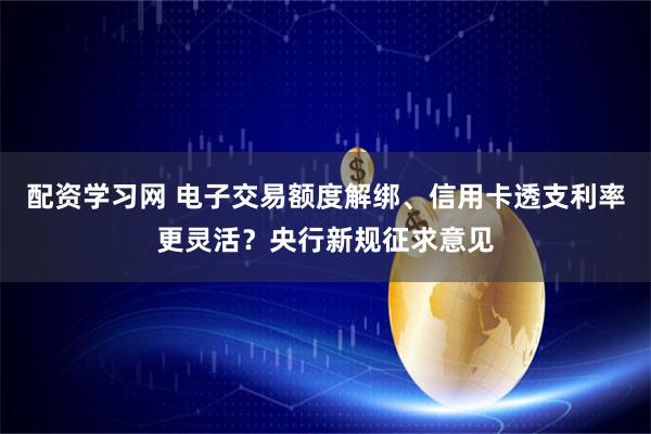 配资学习网 电子交易额度解绑、信用卡透支利率更灵活？央行新规征求意见