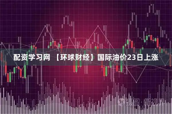 配资学习网 【环球财经】国际油价23日上涨