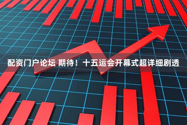 配资门户论坛 期待!十五运会开幕式超详细剧透