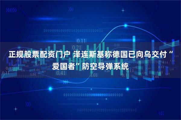 正规股票配资门户 泽连斯基称德国已向乌交付“爱国者”防空导弹系统