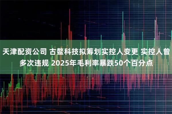 天津配资公司 古鳌科技拟筹划实控人变更 实控人曾多次违规 2025年毛利率暴跌50个百分点