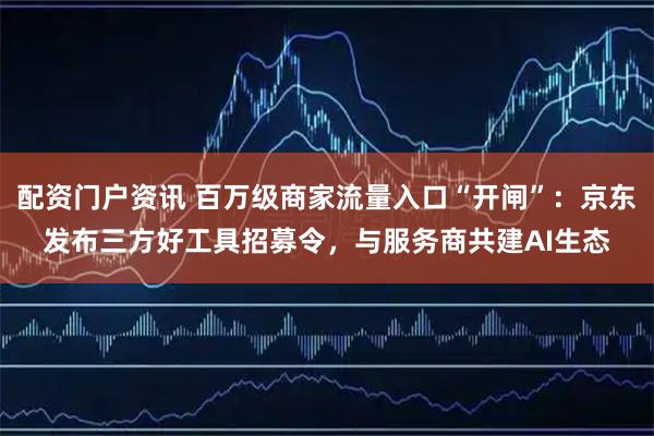 配资门户资讯 百万级商家流量入口“开闸”：京东发布三方好工具招募令，与服务商共建AI生态