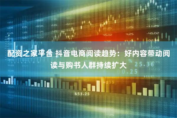 配资之家平台 抖音电商阅读趋势：好内容带动阅读与购书人群持续扩大