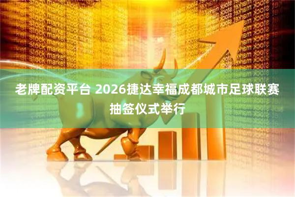 老牌配资平台 2026捷达幸福成都城市足球联赛抽签仪式举行