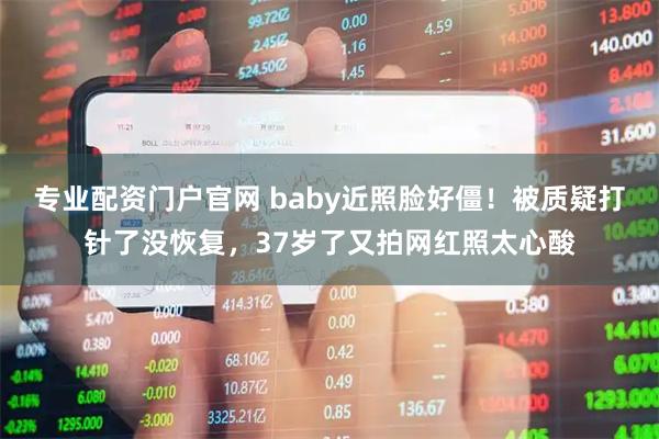 专业配资门户官网 baby近照脸好僵！被质疑打针了没恢复，37岁了又拍网红照太心酸