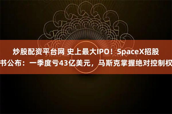 炒股配资平台网 史上最大IPO！SpaceX招股书公布：一季度亏43亿美元，马斯克掌握绝对控制权