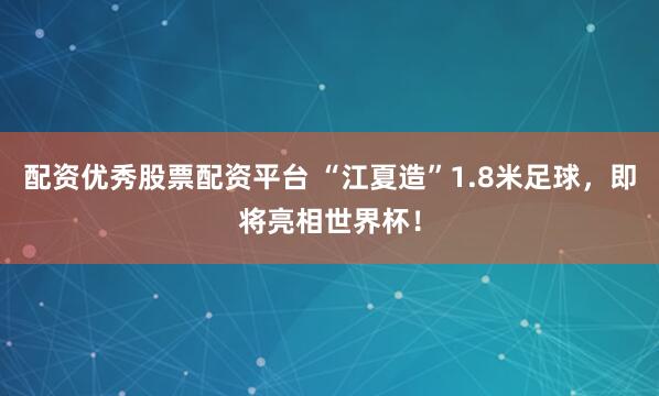 配资优秀股票配资平台 “江夏造”1.8米足球,即将亮相世界杯!