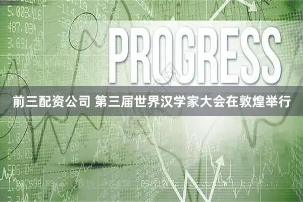 前三配资公司 第三届世界汉学家大会在敦煌举行