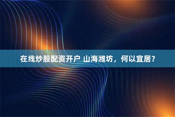 在线炒股配资开户 山海潍坊，何以宜居？