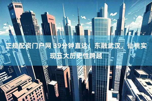 正规配资门户网 39分钟直达！东融武汉，仙桃实现五大历史性跨越