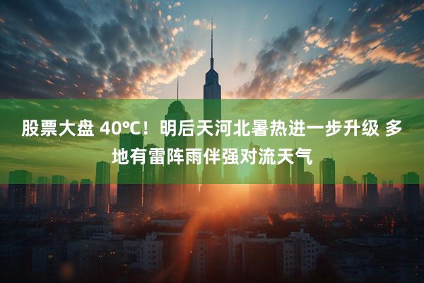 股票大盘 40℃！明后天河北暑热进一步升级 多地有雷阵雨伴强对流天气