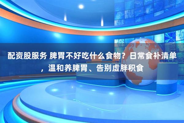 配资股服务 脾胃不好吃什么食物？日常食补清单，温和养脾胃、告别虚胖积食