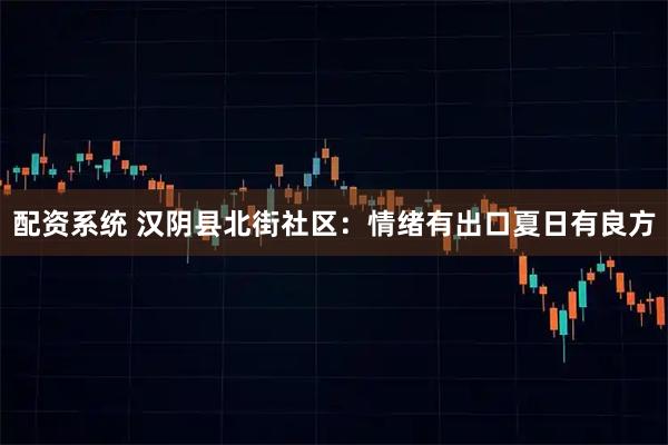 配资系统 汉阴县北街社区：情绪有出口夏日有良方