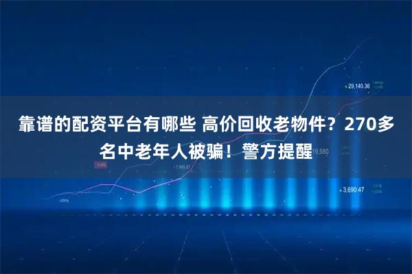 靠谱的配资平台有哪些 高价回收老物件？270多名中老年人被骗！警方提醒