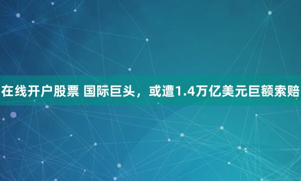 在线开户股票 国际巨头，或遭1.4万亿美元巨额索赔