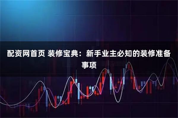配资网首页 装修宝典：新手业主必知的装修准备事项