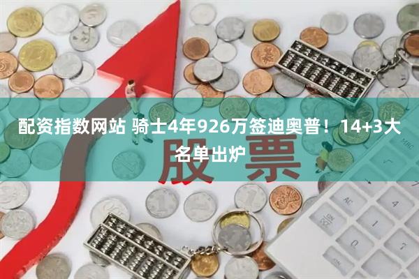 配资指数网站 骑士4年926万签迪奥普！14+3大名单出炉