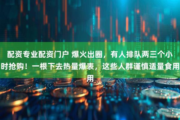 配资专业配资门户 爆火出圈，有人排队两三个小时抢购！一根下去热量爆表，这些人群谨慎适量食用