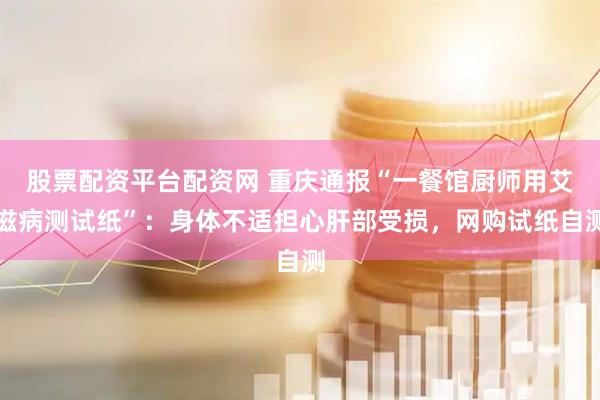 股票配资平台配资网 重庆通报“一餐馆厨师用艾滋病测试纸”：身体不适担心肝部受损，网购试纸自测