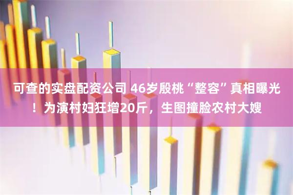可查的实盘配资公司 46岁殷桃“整容”真相曝光！为演村妇狂增20斤，生图撞脸农村大嫂