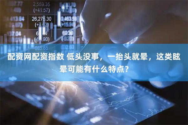 配资网配资指数 低头没事，一抬头就晕，这类眩晕可能有什么特点？